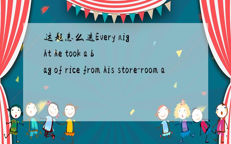 这题怎么选Every night he took a bag of rice from his store-room a