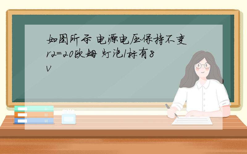 如图所示 电源电压保持不变 r2=20欧姆 灯泡l标有8v