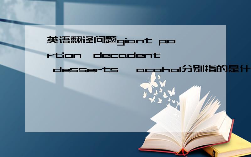 英语翻译问题giant portion,decadent desserts, acohol分别指的是什么意思?完整句子：