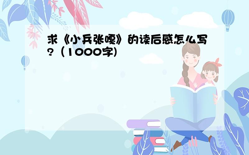 求《小兵张嘎》的读后感怎么写?（1000字)