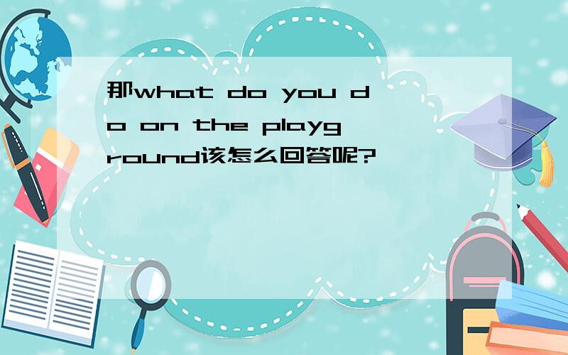 那what do you do on the playground该怎么回答呢?