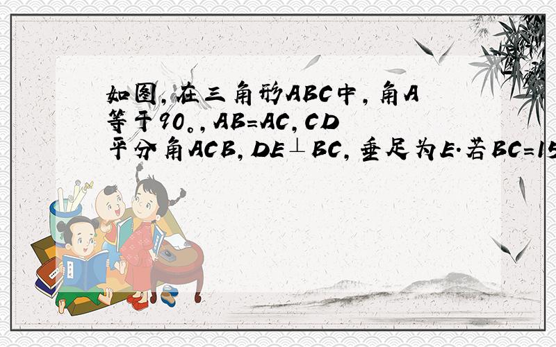 如图,在三角形ABC中,角A等于90°,AB=AC,CD平分角ACB,DE⊥BC,垂足为E.若BC=15CM则三角形DE