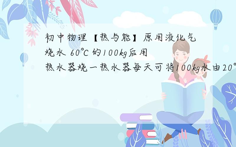 初中物理【热与能】原用液化气烧水 60℃的100kg后用热水器烧一热水器每天可将100kg水由20℃加热到60℃,求水吸