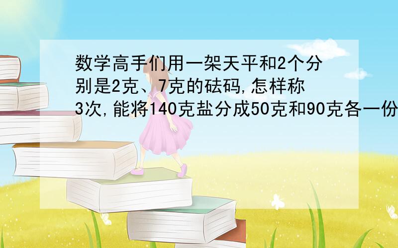 数学高手们用一架天平和2个分别是2克、7克的砝码,怎样称3次,能将140克盐分成50克和90克各一份?