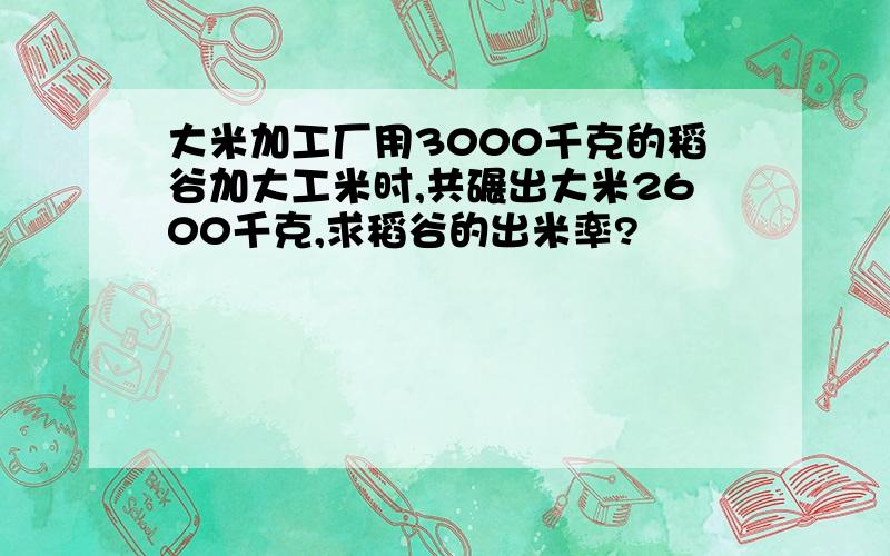 大米加工厂用3000千克的稻谷加大工米时,共碾出大米2600千克,求稻谷的出米率?