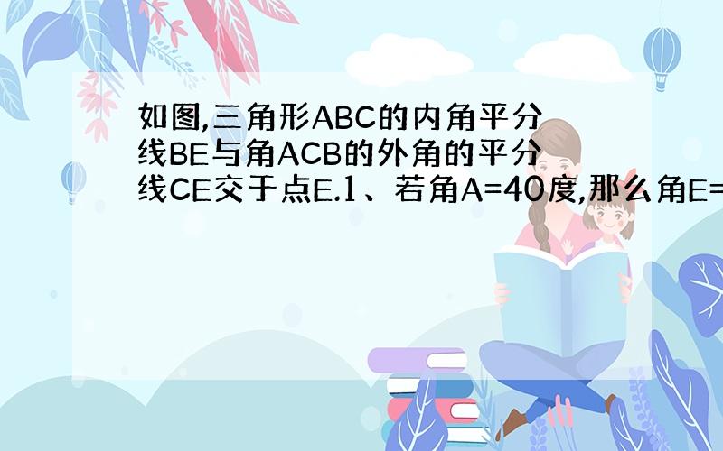 如图,三角形ABC的内角平分线BE与角ACB的外角的平分线CE交于点E.1、若角A=40度,那么角E=（ ）；