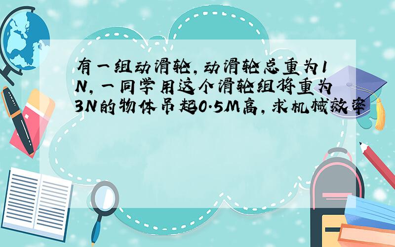 有一组动滑轮,动滑轮总重为1N,一同学用这个滑轮组将重为3N的物体吊起0.5M高,求机械效率