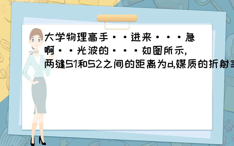 大学物理高手··进来···急啊··光波的···如图所示,两缝S1和S2之间的距离为d,媒质的折射率为n=1