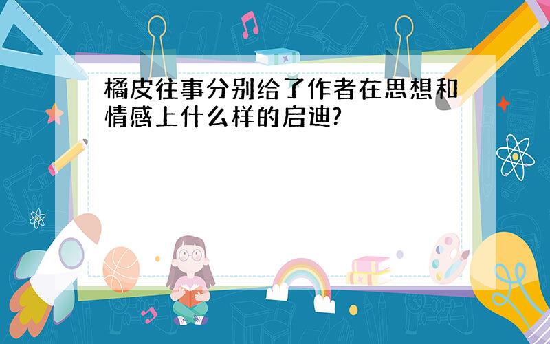 橘皮往事分别给了作者在思想和情感上什么样的启迪?