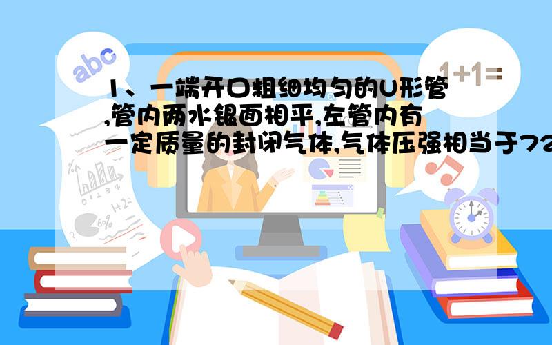 1、一端开口粗细均匀的U形管,管内两水银面相平,左管内有一定质量的封闭气体,气体压强相当于72cm水银柱产生的压强,如果