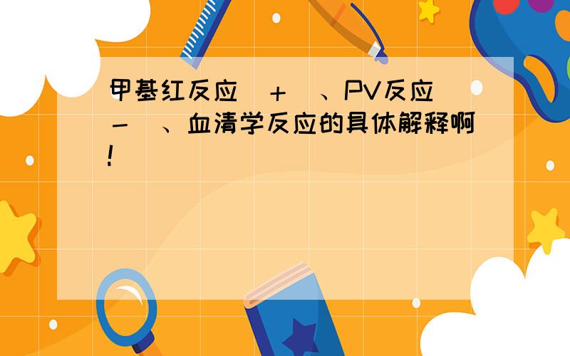 甲基红反应（＋）、PV反应（－）、血清学反应的具体解释啊!