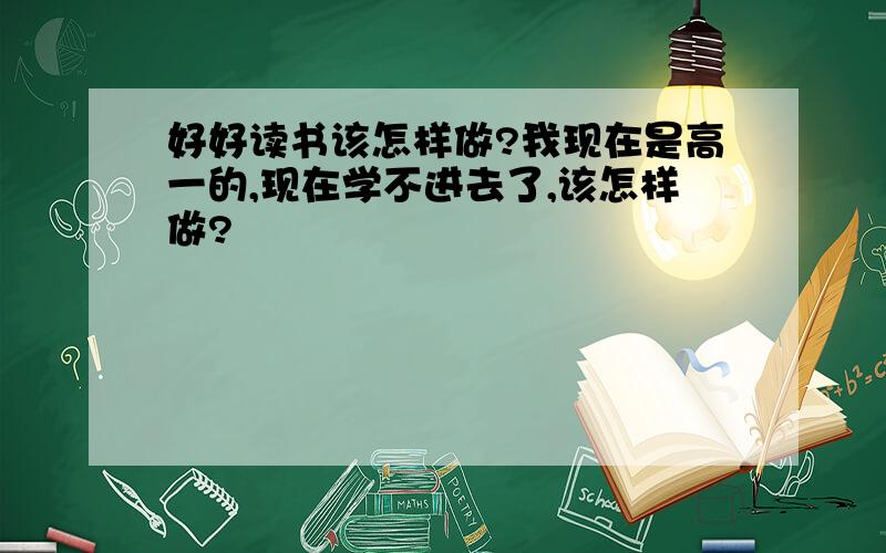 好好读书该怎样做?我现在是高一的,现在学不进去了,该怎样做?