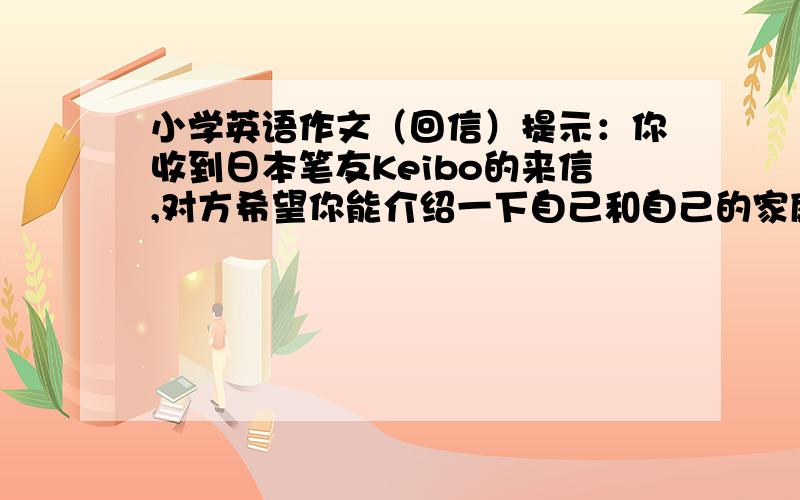 小学英语作文（回信）提示：你收到日本笔友Keibo的来信,对方希望你能介绍一下自己和自己的家庭.你13岁,每天骑车上学,