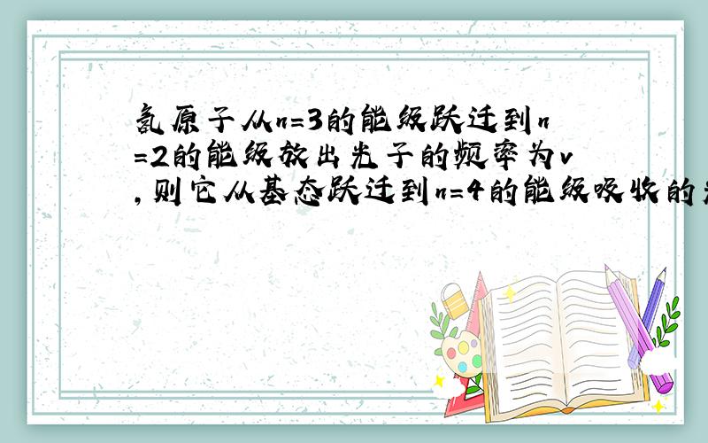 氢原子从n=3的能级跃迁到n=2的能级放出光子的频率为v，则它从基态跃迁到n=4的能级吸收的光子频率为（　　）