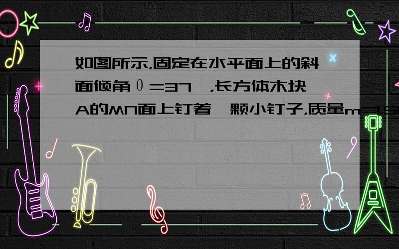 如图所示，固定在水平面上的斜面倾角θ=37°，长方体木块A的MN面上钉着一颗小钉子，质量m=1.5kg的小球B通过一细线