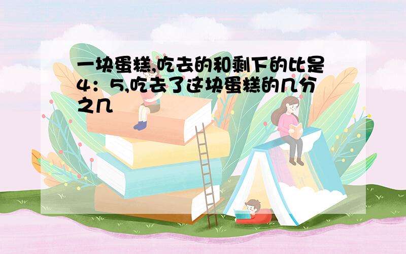 一块蛋糕,吃去的和剩下的比是4：5,吃去了这块蛋糕的几分之几