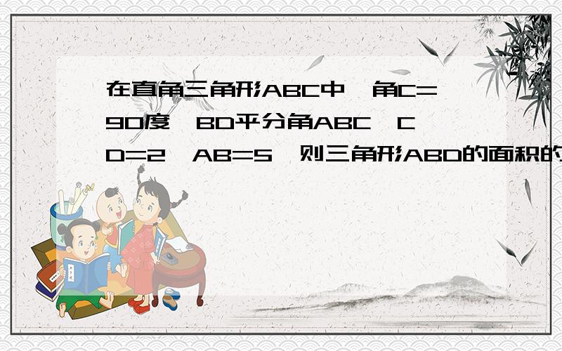 在直角三角形ABC中,角C=90度,BD平分角ABC,CD=2,AB=5,则三角形ABD的面积的多少?