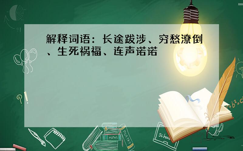 解释词语：长途跋涉、穷愁潦倒、生死祸福、连声诺诺