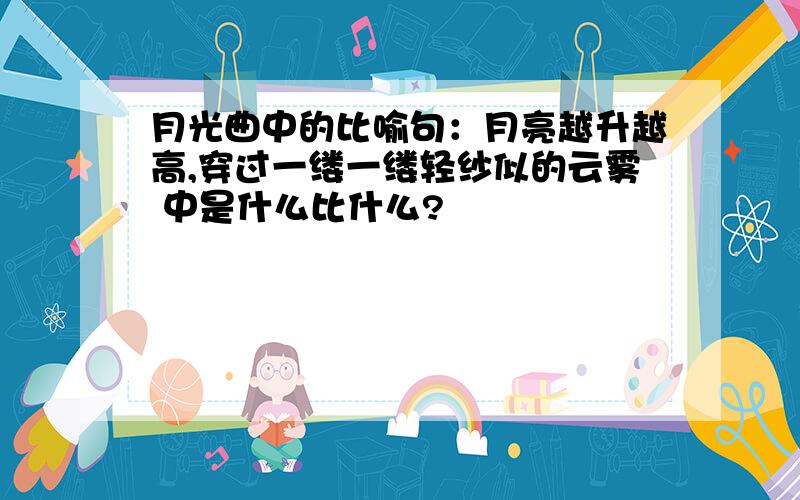 月光曲中的比喻句：月亮越升越高,穿过一缕一缕轻纱似的云雾 中是什么比什么?