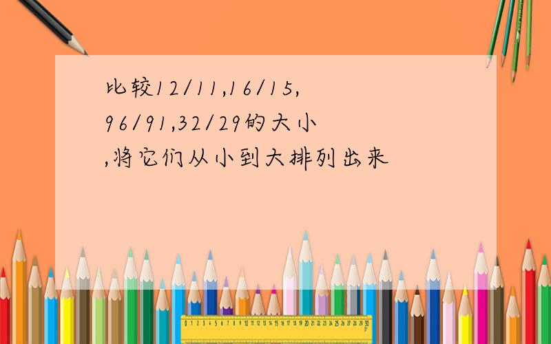 比较12/11,16/15,96/91,32/29的大小,将它们从小到大排列出来