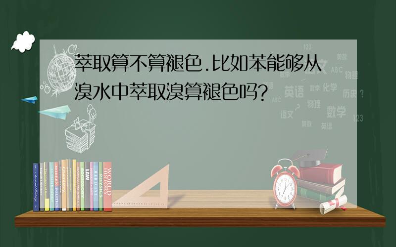 萃取算不算褪色.比如苯能够从溴水中萃取溴算褪色吗?