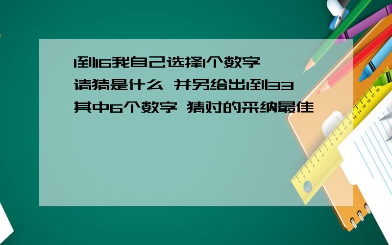 1到16我自己选择1个数字 请猜是什么 并另给出1到33其中6个数字 猜对的采纳最佳