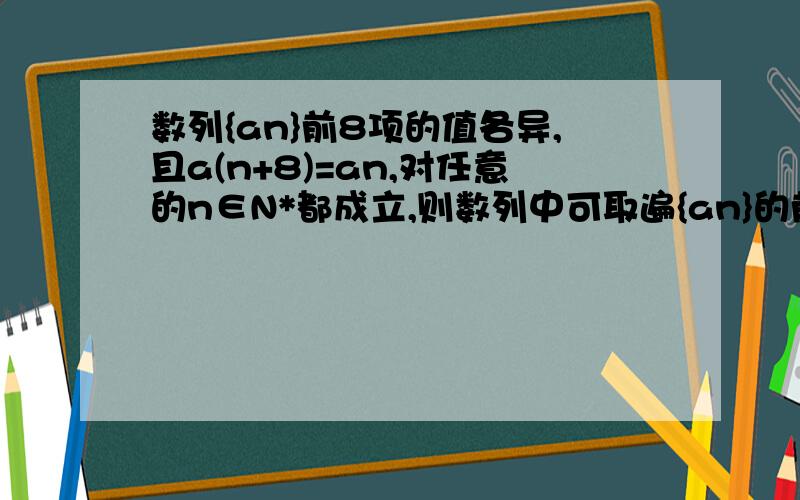 数列{an}前8项的值各异,且a(n+8)=an,对任意的n∈N*都成立,则数列中可取遍{an}的前8项值的数列为?最好