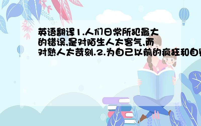 英语翻译1.人们日常所犯最大的错误,是对陌生人太客气,而对熟人太苛刻.2.为自己以前的疯狂和自贱羞愧得无地容犹如被最狰狞