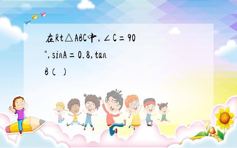 在Rt△ABC中,∠C=90°,sinA=0.8,tanB（）