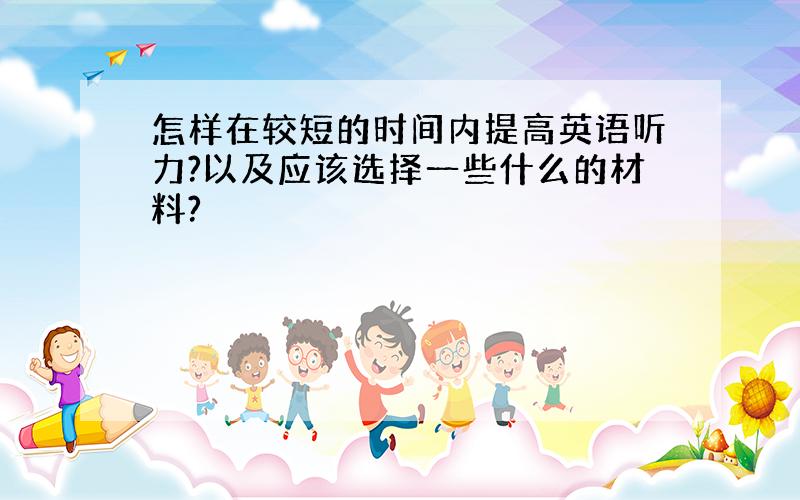 怎样在较短的时间内提高英语听力?以及应该选择一些什么的材料?