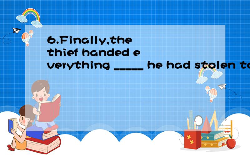 6.Finally,the thief handed everything _____ he had stolen to