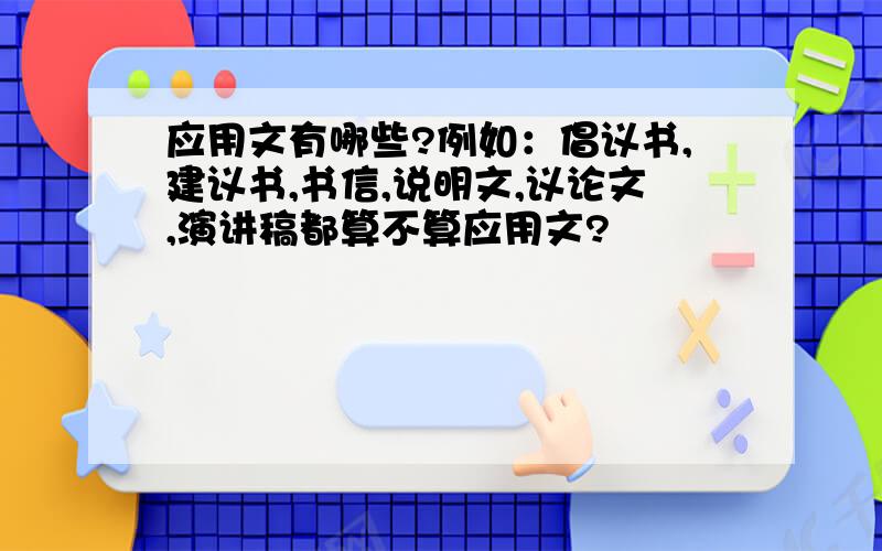 应用文有哪些?例如：倡议书,建议书,书信,说明文,议论文,演讲稿都算不算应用文?