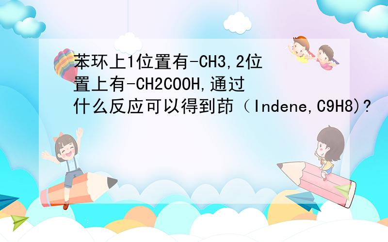 苯环上1位置有-CH3,2位置上有-CH2COOH,通过什么反应可以得到茚（Indene,C9H8)?