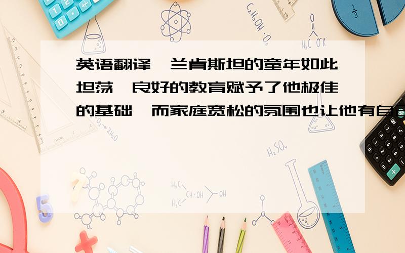 英语翻译弗兰肯斯坦的童年如此坦荡,良好的教育赋予了他极佳的基础,而家庭宽松的氛围也让他有自己充分的发展空间.也许青年时期