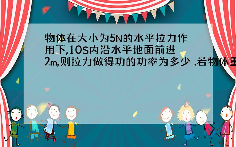 物体在大小为5N的水平拉力作用下,10S内沿水平地面前进2m,则拉力做得功的功率为多少 .若物体重20N,则重...