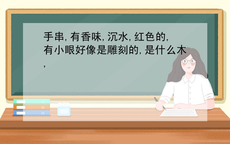 手串,有香味,沉水,红色的,有小眼好像是雕刻的,是什么木,