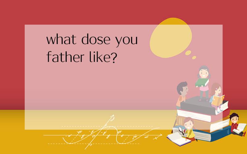 what dose you father like?