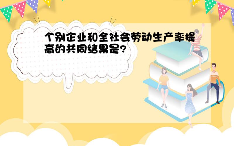 个别企业和全社会劳动生产率提高的共同结果是?