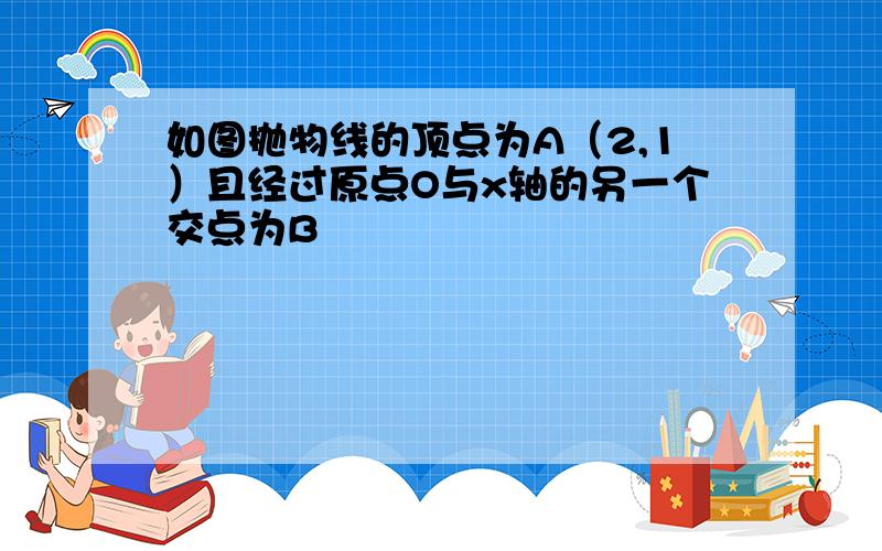 如图抛物线的顶点为A（2,1）且经过原点O与x轴的另一个交点为B