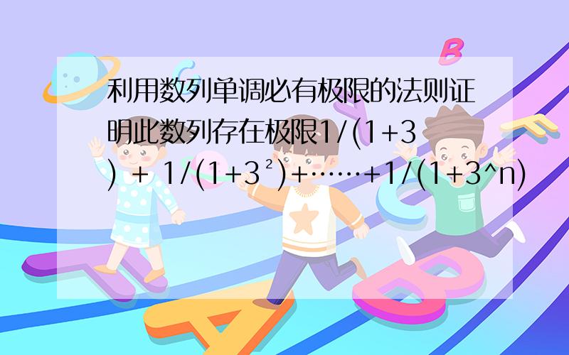 利用数列单调必有极限的法则证明此数列存在极限1/(1+3) + 1/(1+3²)+……+1/(1+3^n)