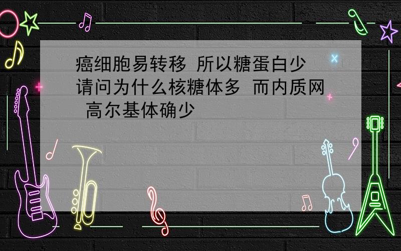 癌细胞易转移 所以糖蛋白少 请问为什么核糖体多 而内质网 高尔基体确少