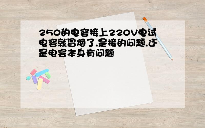 250的电容接上220V电试电容就冒烟了,是接的问题,还是电容本身有问题