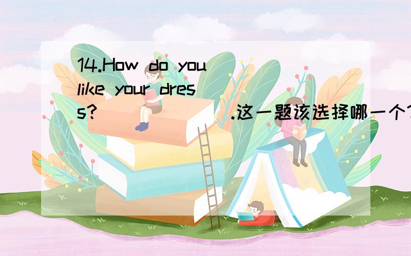 14.How do you like your dress?_______.这一题该选择哪一个?