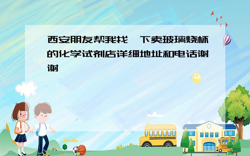 西安朋友帮我找一下卖玻璃烧杯的化学试剂店详细地址和电话谢谢