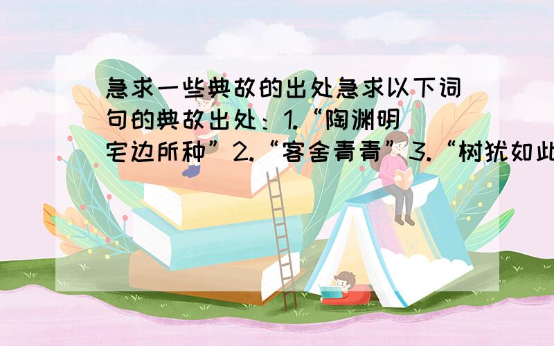 急求一些典故的出处急求以下词句的典故出处：1.“陶渊明悳宅边所种”2.“客舍青青”3.“树犹如此”4.“王恭之貌”5.“