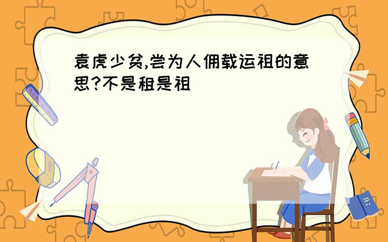 袁虎少贫,尝为人佣载运祖的意思?不是租是祖