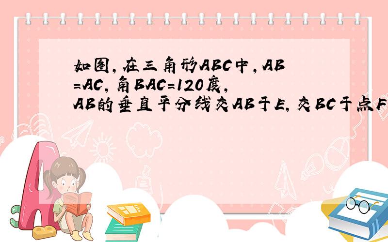 如图,在三角形ABC中,AB=AC,角BAC=120度,AB的垂直平分线交AB于E,交BC于点F.求证：BF=2CF