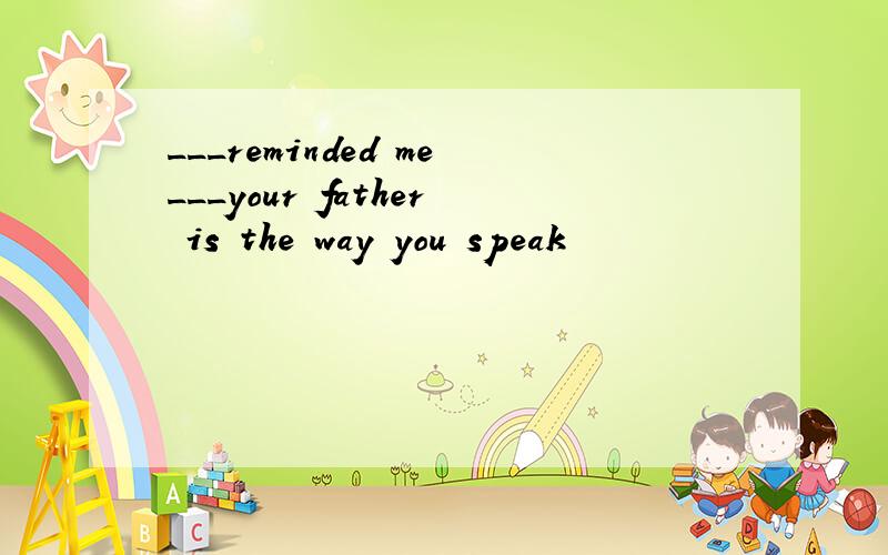 ___reminded me___your father is the way you speak