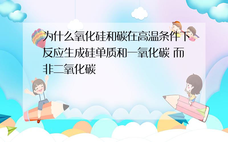 为什么氧化硅和碳在高温条件下反应生成硅单质和一氧化碳 而非二氧化碳