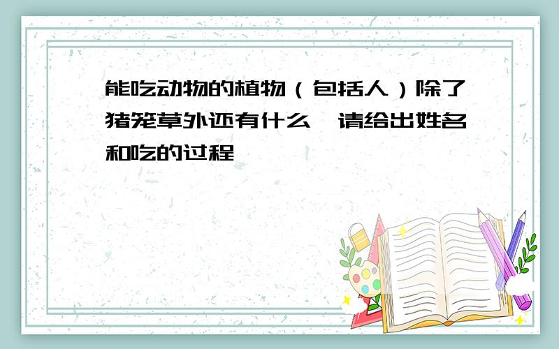 能吃动物的植物（包括人）除了猪笼草外还有什么,请给出姓名和吃的过程